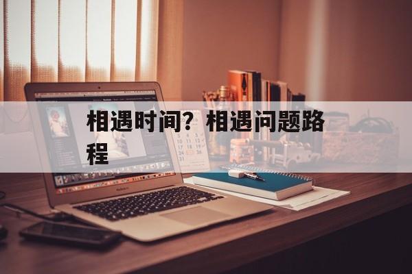 相遇时间？相遇问题路程-第1张图片-