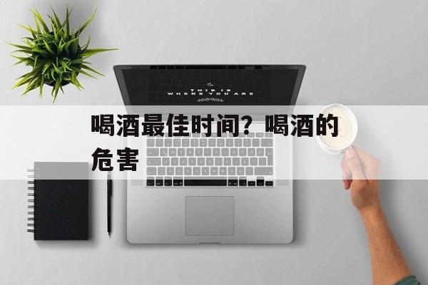 喝酒最佳时间？喝酒的危害-第1张图片-