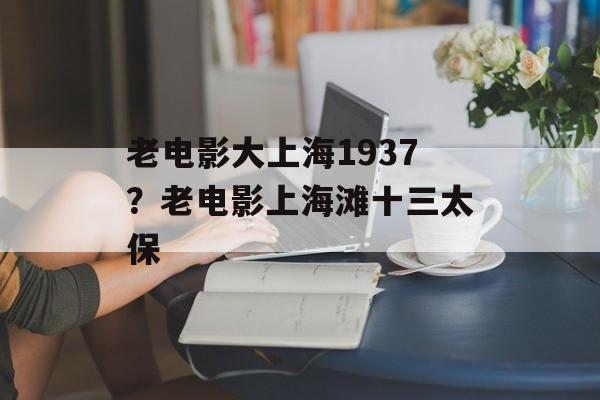 老电影大上海1937？老电影上海滩十三太保-第1张图片-