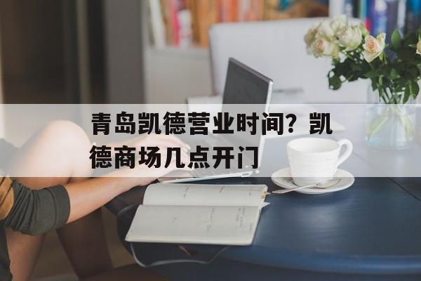 青岛凯德营业时间？凯德商场几点开门-第1张图片-