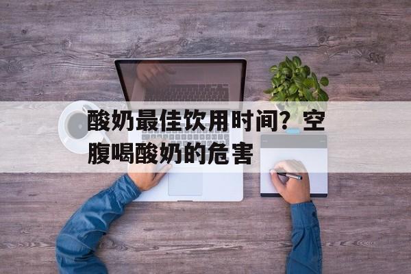 酸奶最佳饮用时间？空腹喝酸奶的危害-第1张图片-