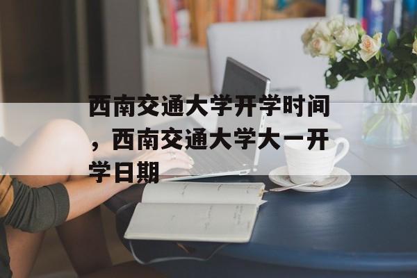西南交通大学开学时间，西南交通大学大一开学日期-第1张图片-