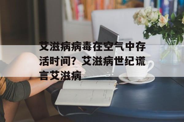 艾滋病病毒在空气中存活时间？艾滋病世纪谎言艾滋病-第1张图片-
