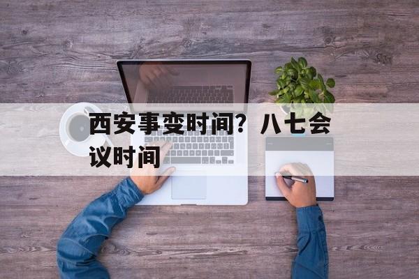 西安事变时间？八七会议时间-第1张图片-