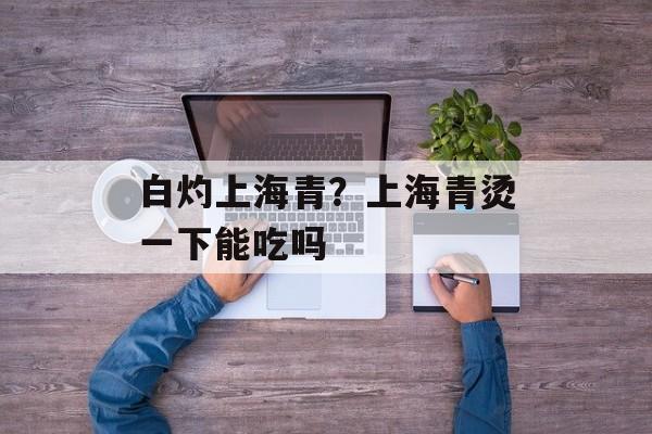 白灼上海青？上海青烫一下能吃吗-第1张图片-