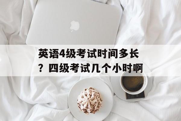 英语4级考试时间多长？四级考试几个小时啊-第1张图片-