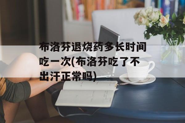 布洛芬退烧药多长时间吃一次(布洛芬吃了不出汗正常吗)-第1张图片-