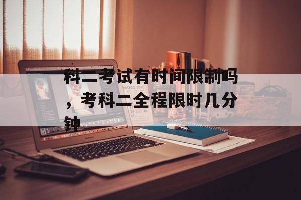 科二考试有时间限制吗，考科二全程限时几分钟-第1张图片-