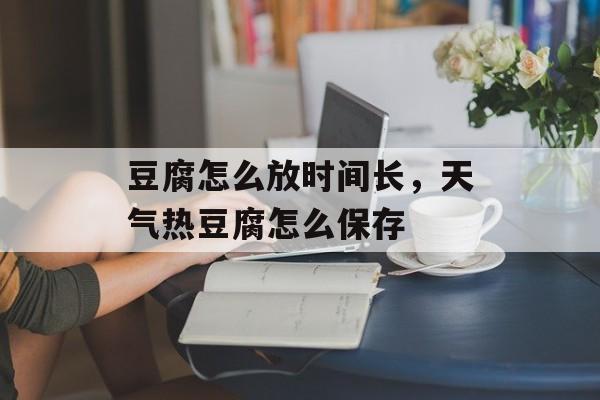 豆腐怎么放时间长，天气热豆腐怎么保存-第1张图片-