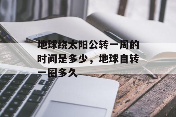 地球绕太阳公转一周的时间是多少，地球自转一圈多久-第1张图片-