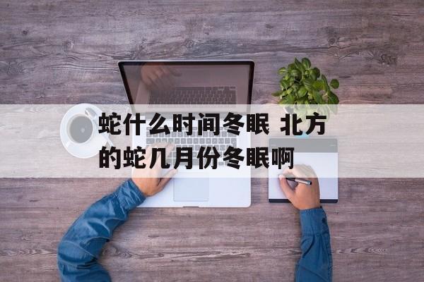 蛇什么时间冬眠 北方的蛇几月份冬眠啊-第1张图片-