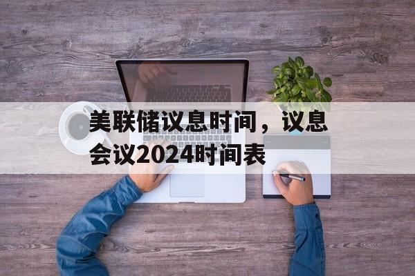 美联储议息时间，议息会议2024时间表-第1张图片-