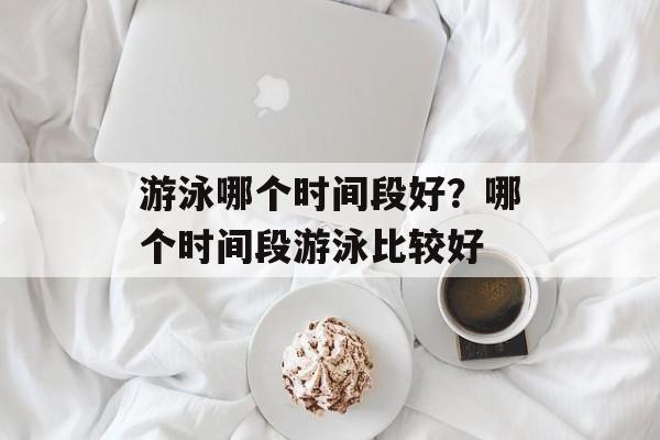 游泳哪个时间段好？哪个时间段游泳比较好-第1张图片-