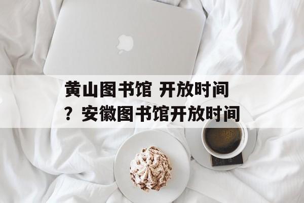 黄山图书馆 开放时间？安徽图书馆开放时间-第1张图片-