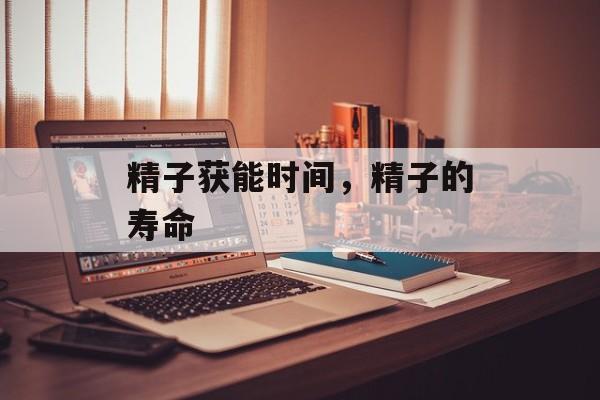 精子获能时间，精子的寿命-第1张图片-