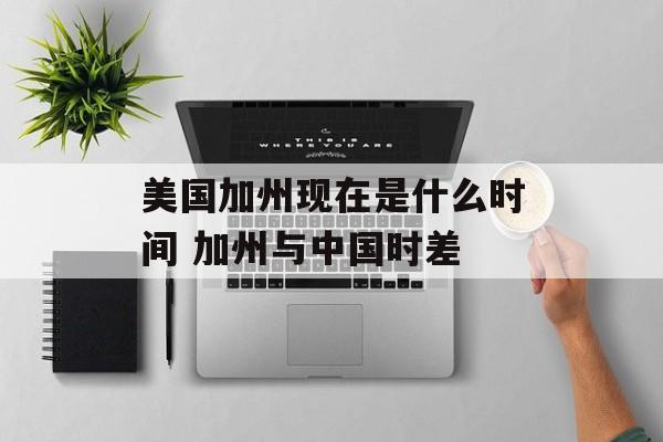 美国加州现在是什么时间 加州与中国时差-第1张图片-