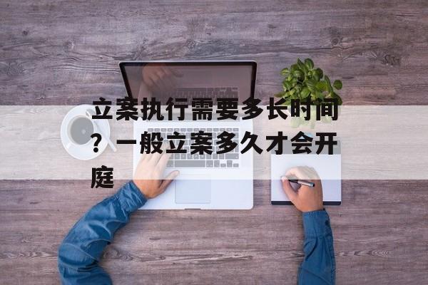 立案执行需要多长时间？一般立案多久才会开庭-第1张图片-