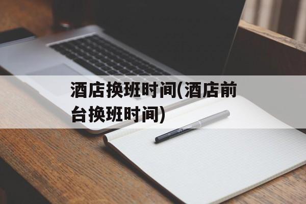 酒店换班时间(酒店前台换班时间)-第1张图片-