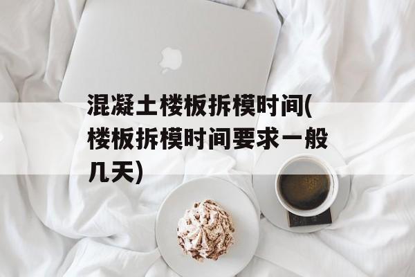 混凝土楼板拆模时间(楼板拆模时间要求一般几天)-第1张图片-