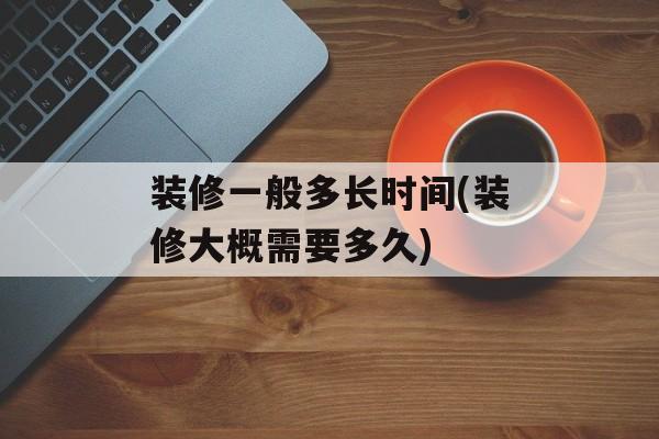 装修一般多长时间(装修大概需要多久)-第1张图片-