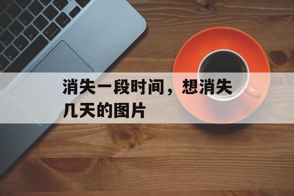 消失一段时间，想消失几天的图片-第1张图片-