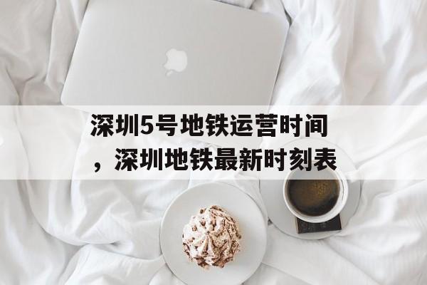 深圳5号地铁运营时间，深圳地铁最新时刻表-第1张图片-