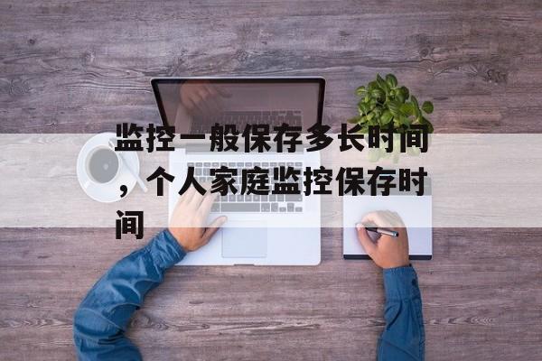 监控一般保存多长时间，个人家庭监控保存时间-第1张图片-
