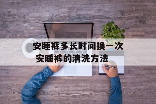 安睡裤多长时间换一次 安睡裤的清洗方法-第1张图片-