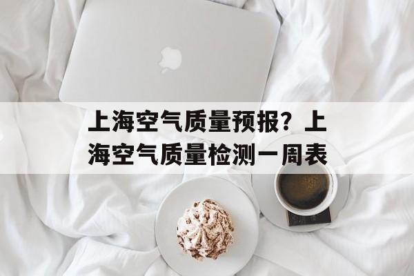 上海空气质量预报？上海空气质量检测一周表-第1张图片-