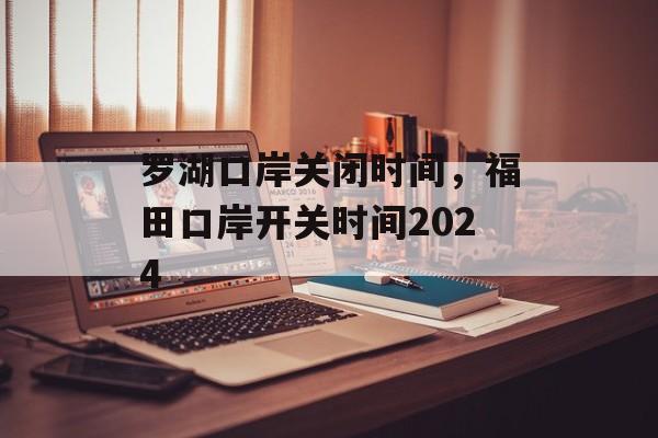 罗湖口岸关闭时间，福田口岸开关时间2024-第1张图片-