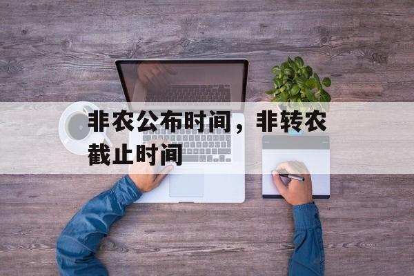 非农公布时间，非转农截止时间-第1张图片-