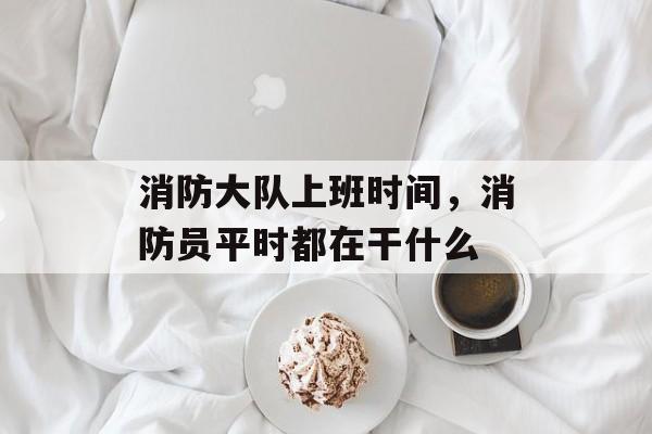 消防大队上班时间，消防员平时都在干什么-第1张图片-