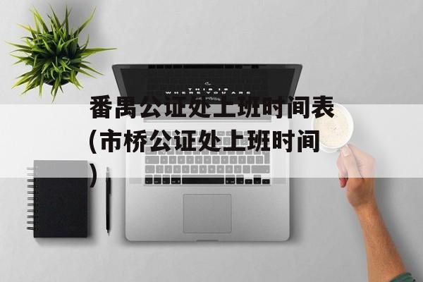 番禺公证处上班时间表(市桥公证处上班时间)-第1张图片-