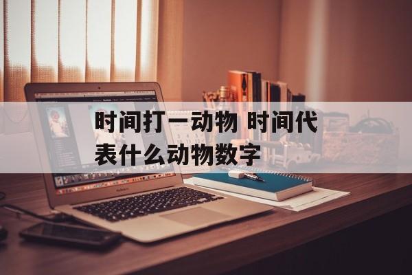 时间打一动物 时间代表什么动物数字-第1张图片-