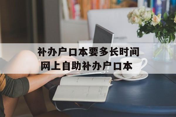 补办户口本要多长时间 网上自助补办户口本-第1张图片-