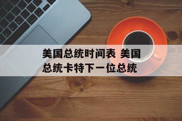 美国总统时间表 美国总统卡特下一位总统-第1张图片-