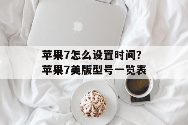 苹果7怎么设置时间？苹果7美版型号一览表-第1张图片-