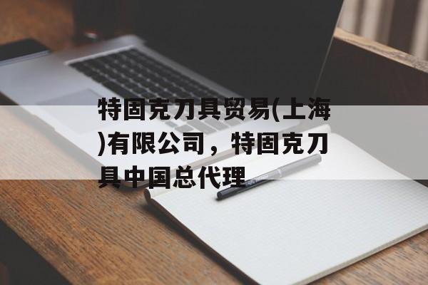 特固克刀具贸易(上海)有限公司，特固克刀具中国总代理-第1张图片-