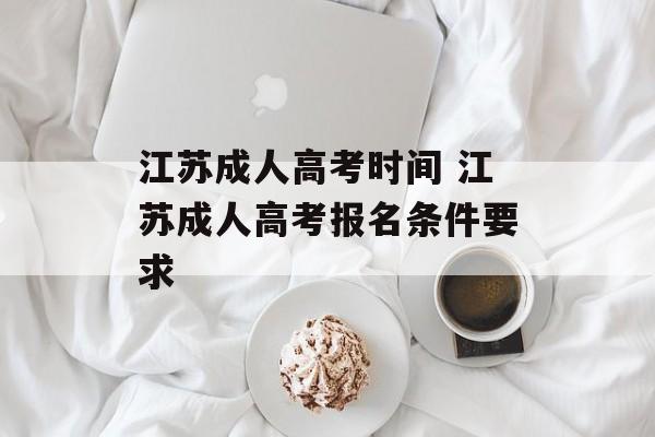 江苏成人高考时间 江苏成人高考报名条件要求-第1张图片-