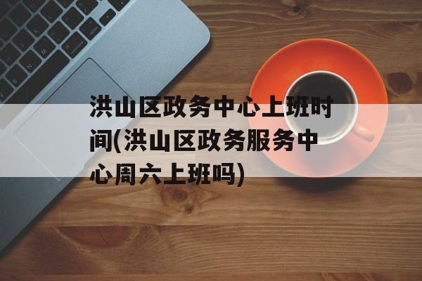 洪山区政务中心上班时间(洪山区政务服务中心周六上班吗)-第1张图片-