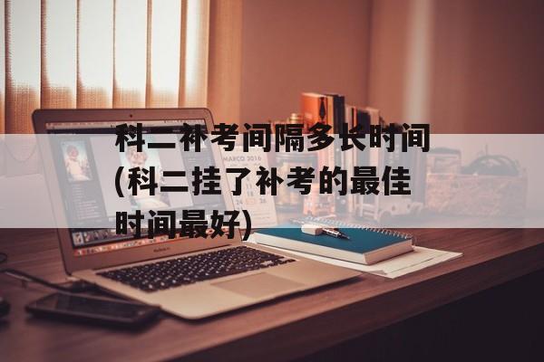科二补考间隔多长时间(科二挂了补考的最佳时间最好)-第1张图片-