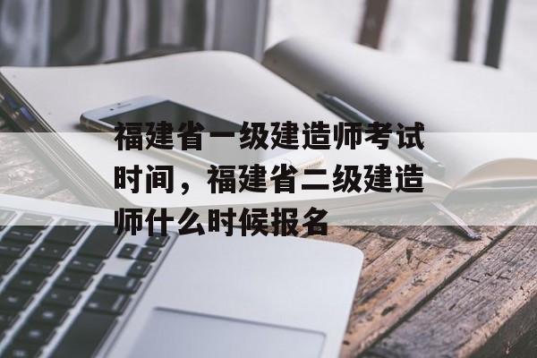 福建省一级建造师考试时间，福建省二级建造师什么时候报名-第1张图片-