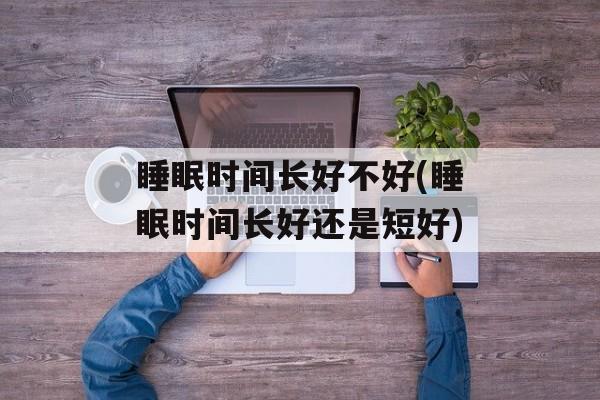 睡眠时间长好不好(睡眠时间长好还是短好)-第1张图片-