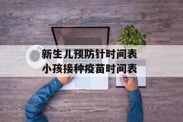 新生儿预防针时间表 小孩接种疫苗时间表-第1张图片-
