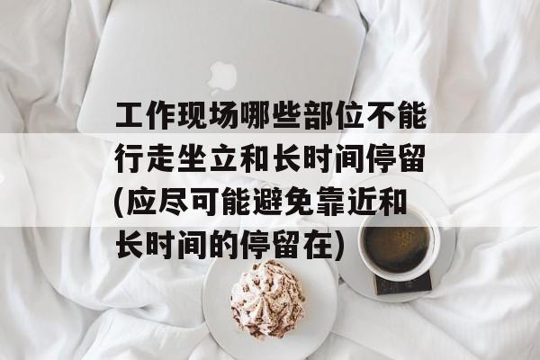 工作现场哪些部位不能行走坐立和长时间停留(应尽可能避免靠近和长时间的停留在)-第1张图片-
