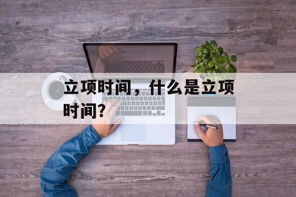 立项时间，什么是立项时间？-第1张图片-