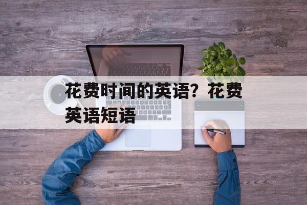 花费时间的英语？花费英语短语-第1张图片-