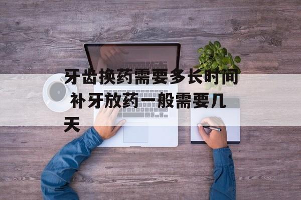 牙齿换药需要多长时间 补牙放药一般需要几天-第1张图片-