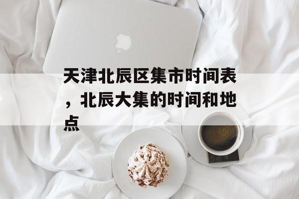 天津北辰区集市时间表，北辰大集的时间和地点-第1张图片-