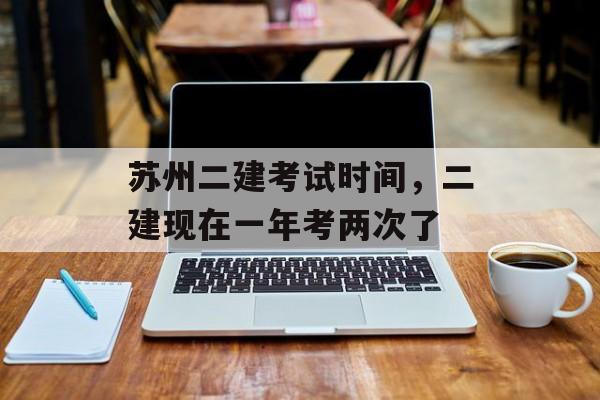苏州二建考试时间，二建现在一年考两次了-第1张图片-